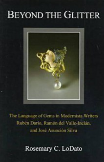 Beyond the Glitter: The Language of Gems in Modernista Writers Ruben Dario, Ramon del Valle-Inclan, and Jose Asuncion Silva - Rosemary C. Lodato, Rachel Kirby, José Asunción Silva, Ramón del Valle-Inclán