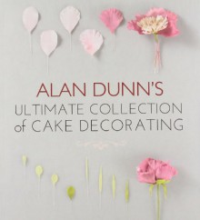 Alan Dunn's Ultimate Collection of Cake Decorating - Alan Dunn