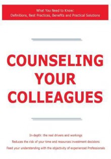 Counseling Your Colleagues - What You Need to Know: Definitions, Best Practices, Benefits and Practical Solutions - James Smith