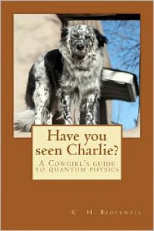 Have You Seen Charlie?: A Cowgirls Guide to Quantum Physics - K.H. Brockwell