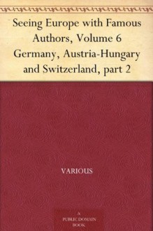 Seeing Europe with Famous Authors, Volume 6 Germany, Austria-Hungary and Switzerland, part 2 - Various, Francis W. (Francis Whiting) Halsey