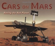 Cars on Mars: Roving the Red Planet - Alexandra Siy