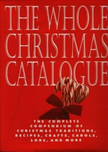 The Whole Christmas Catalogue: The Complete Compendium Of Christmas Traditions, Recipes, Crafts, Carols, Lore, And More - Naomi Black, Nancy Kalish