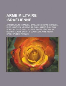 Arme Militaire Israelienne: Avion Militaire Israelien, Bateau de Guerre Israelien, Char Israelien, Merkava, IMI Galil, Iai Kfir, T-54, Iron Dome, IMI Tavor Tar-21, Classe Sa'ar V, Jericho, Iai Nesher, Classe Sa'ar 4.5, Classe Dolphin - Source Wikipedia, Livres Groupe