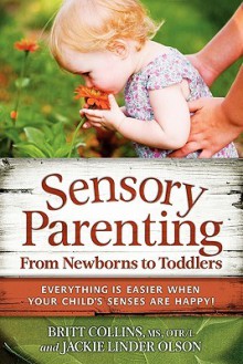 Sensory Parenting, From Newborns to Toddlers: Everything is Easier When Your Child's Senses are Happy! - Britt Collins, Jackie Linder Olson