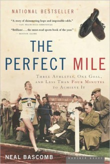 The Perfect Mile: Three Athletes, One Goal, and Less Than Four Minutes to Achieve It - Neal Bascomb