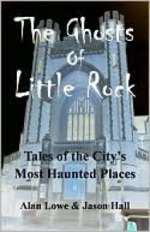 The Ghosts of Little Rock: Tales of the City's Most Haunted Places - Alan Lowe, Jason Hall