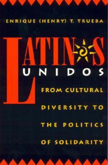 Latinos Unidos: From Cultural Diversity to the Politics of Solidarity - Enrique T. Trueba