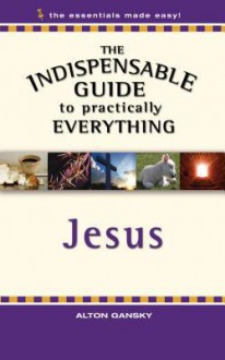 The Indispensable Guide to Practically Everything: Jesus - Alton Gansky