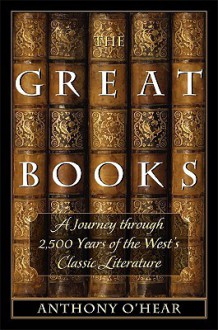 The Great Books: From the Iliad and the Odyssey to Goethe's Faust: A Journey through 2,500 years of the West's Classic Literature - Anthony O'Hear