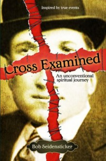 Cross Examined: An Unconventional Spiritual Journey - Bob Seidensticker