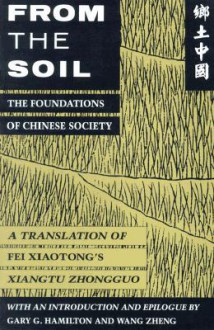 From the Soil: The Foundations of Chinese Society, A translation of Fei Xiaotong's Xiangtu Zhongguo - Xiaotong Fei, Hsiao-T'Ung Fei, Gary G. Hamilton