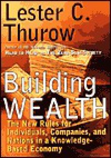 Building Wealth: The New Rules for Individuals, Companies & Nations - Lester Carl Thurow