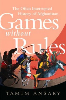 Games without Rules: The Often-Interrupted History of Afghanistan - Tamim Ansary