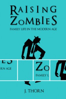 Raising Zombies - Family Life in the Modern Age - J. Thorn