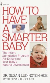 How to Have a Smarter Baby: The Infant Stimulation Program For Enhancing Your Baby's Natural Development - Susan Ludington-Hoe, Susan K. Golant