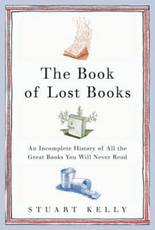 The Book of Lost Books: An Incomplete History of All the Great Books You'll Never Read - Stuart Kelly