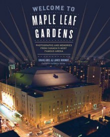 Welcome to Maple Leaf Gardens: Photographs and Memories from Canada�s Most Famous Arena - Lance Hornby,Graig Abel