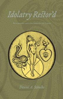 Idolatry Restor’d: Witchcraft and the Imaging of Power - Daniel A. Schulke