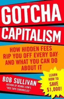 Gotcha Capitalism: How Hidden Fees Rip You Off Every Day-and What You Can Do About It - Bob Sullivan