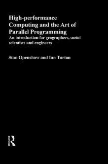 High Performance Computing and the Art of Parallel Programming: An Introduction for Geographers, Social Scientists and Engineers - Stan Openshaw, Ian Turton