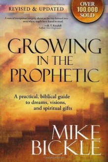 Growing In The Prophetic: A practical biblical guide to dreams, visions, and spiritual gifts - Mike Bickle