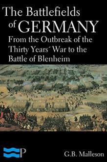 The Battlefields of Germany, From the Outbreak of the Thirty Years' War to the Battle of Blenheim - G.B. Malleson