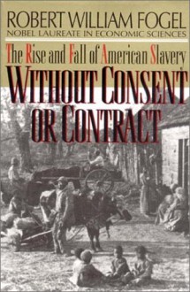 Without Consent or Contract: The Rise and Fall of American Slavery - Robert William Fogel