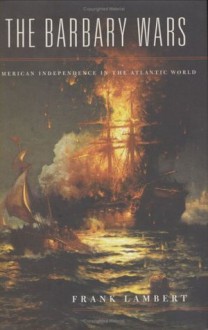 The Barbary Wars: American Independence in the Atlantic World - Frank Lambert