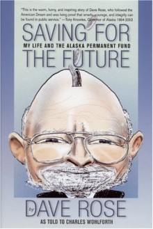 Saving for the Future: My Life and the Alaska Permanent Fund - Dave Rose, Charles Wohlforth