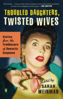 Troubled Daughters, Twisted Wives: Stories from the Trailblazers of Domestic Suspense - Sarah Weinman