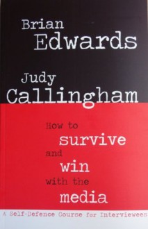 How to Survive and Win with the Media: A self-defence course for interviewees - Brian Edwards, Judy Callingham