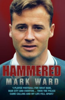 Hammered - I Played Football for West Ham, Man City and Everton.Then the Police Came Calling and My Life Fell Apart - Mark Ward