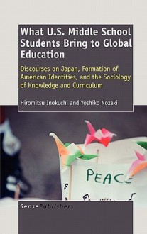 What U.S. Middle School Students Bring to Global Education: Discourses on Japan, Formation of American Identities, and the Sociology of Knowledge and - Hiromitsu Inokuchi, Yoshiko Nozaki