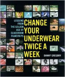 Change Your Underwear Twice a Week: Lessons from the Golden Age of Classroom Filmstrips - Danny Gregory