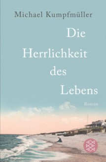 Die Herrlichkeit des Lebens: Roman - Michael Kumpfmüller