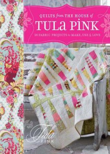 Quilts from the House of Tula Pink: 20 Fabric Projects to Make, Use and Love - Tula Pink