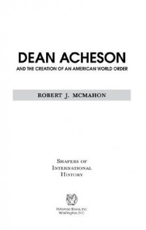 Dean Acheson and the Creation of an American World Order - Robert J. McMahon