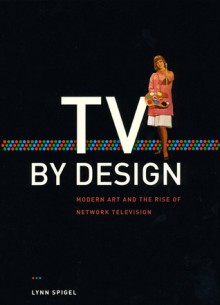 TV by Design: Modern Art and the Rise of Network Television - Lynn Spigel