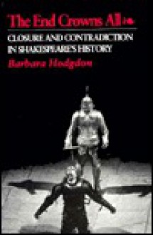 The End Crowns All: Closure and Contradiction in Shakespeare's History - Barbara Hodgdon