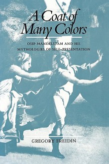 A Coat of Many Colors: Osip Mandelstam and His Mythologies of Self-Presentation - Gregory Freidin