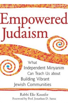 Empowered Judaism: What Independent Minyanim Can Teach Us about Building Vibrant Jewish Communities - Rabbi Elie Kaunfer