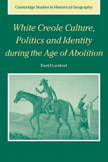 White Creole Culture, Politics and Identity During the Age of Abolition - David Lambert