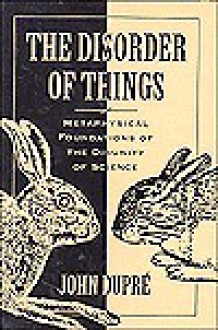 The Disorder of Things: Metaphysical Foundations of the Disunity of Science - John Dupré