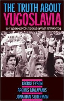 The Truth about Yugoslavia: Why Working People Should Oppose Intervention - George Fyson, Jonathan Silberman