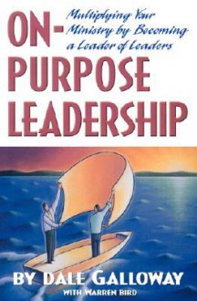 On Purpose Leadership: Multiplying Your Ministry by Becoming a Leader of Leaders - Dale Galloway, Warren Bird