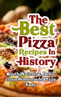 The Best Pizza Recipes In History: Mouth Watering, Delicious Homemade Pizza Easy - Brittany Davis, Pizza, Homemade, Recipes, Cookbook, Pizza Oven, American Pizza, Italian Pizza