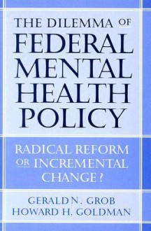 The Dilemma of Federal Mental Health Policy: Radical Reform or Incremental Change? - Gerald N. Grob, Howard Goldman