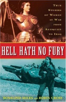 Hell Hath No Fury: True Stories of Women at War from Antiquity to Iraq - Rosalind Miles, Robin Cross