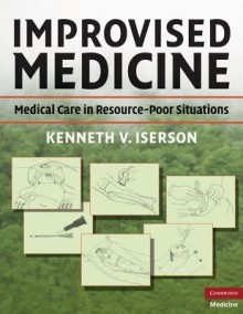 Improvised Medicine: Medical Care in Resource-Poor Situations - Kenneth V. Iserson